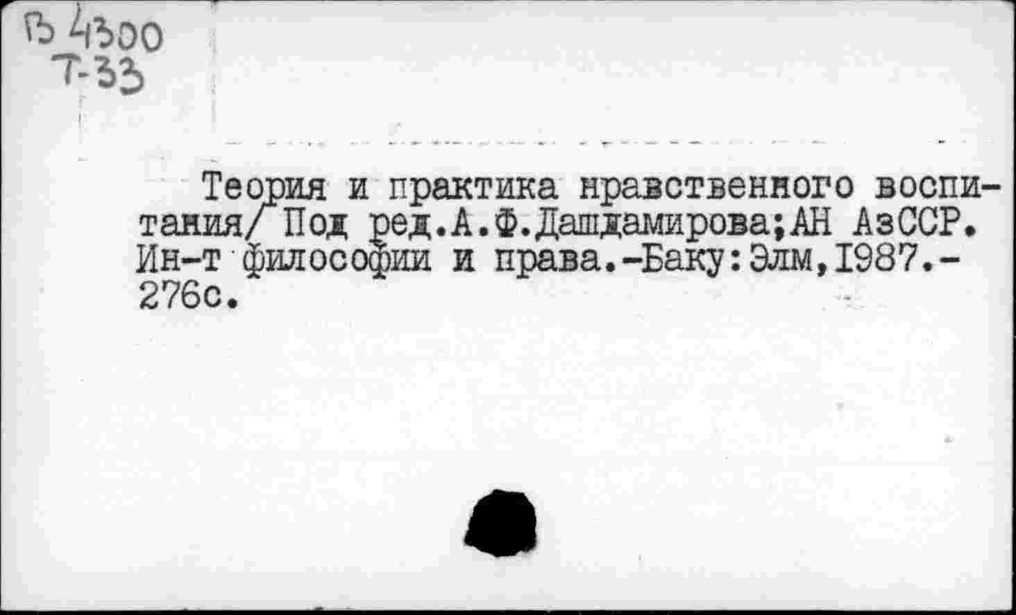 ﻿ъ Аъоо Т-53
Теория и практика нравственного воспитания/ Под ред.А.Ф.Дашдамирова;АН АзССР. Ин-т философии и права.-Баку:Элм, 1987.-276с.